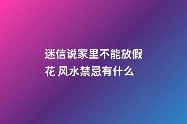 迷信说家里不能放假花 风水禁忌有什么